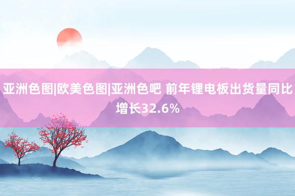 亚洲色图|欧美色图|亚洲色吧 前年锂电板出货量同比增长32.6%