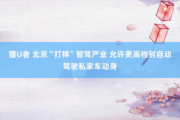 猎U者 北京“打样”智驾产业 允许更高档别自动驾驶私家车动身