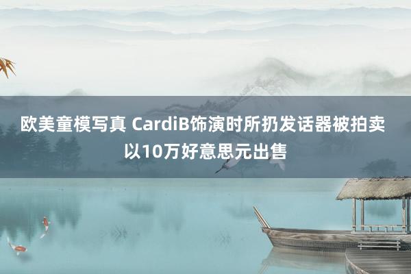 欧美童模写真 CardiB饰演时所扔发话器被拍卖 以10万好意思元出售