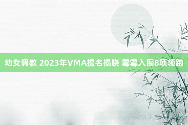幼女调教 2023年VMA提名揭晓 霉霉入围8项领跑