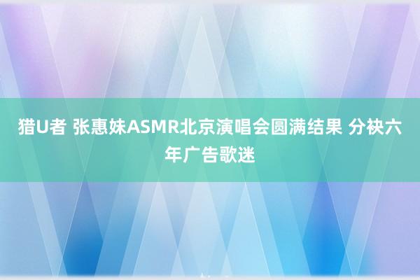 猎U者 张惠妹ASMR北京演唱会圆满结果 分袂六年广告歌迷