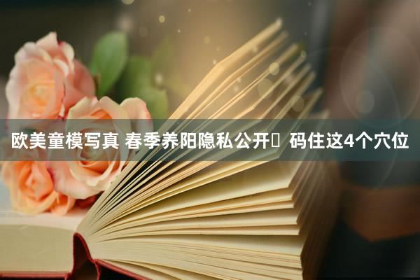 欧美童模写真 春季养阳隐私公开❗码住这4个穴位