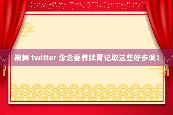 裸舞 twitter 念念要养脾胃记取这些好步调！