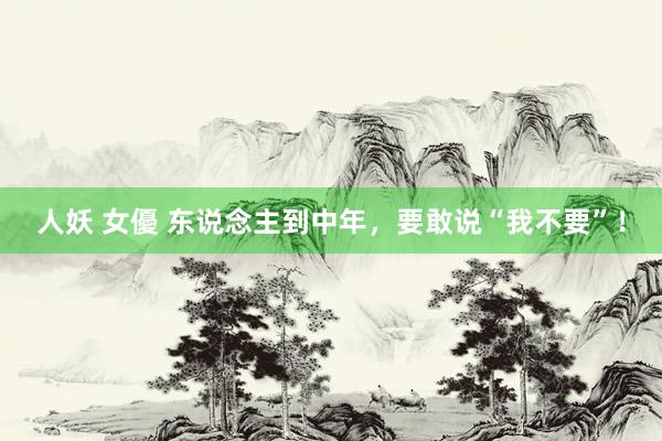 人妖 女優 东说念主到中年，要敢说“我不要”！