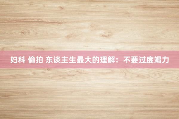 妇科 偷拍 东谈主生最大的理解：不要过度竭力