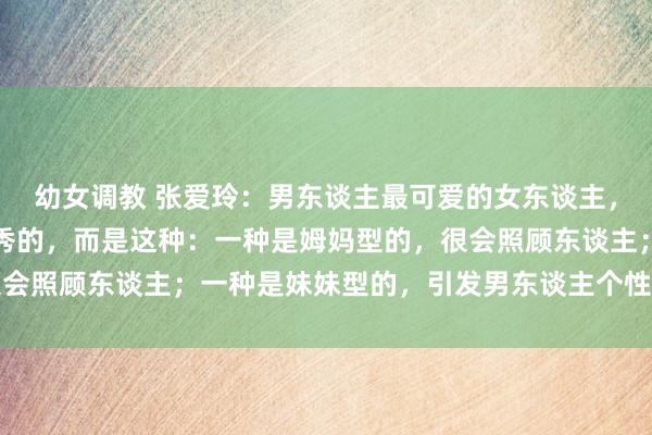 幼女调教 张爱玲：男东谈主最可爱的女东谈主，不是漂亮的，也不是优秀的，而是这种：一种是姆妈型的，很会照顾东谈主；一种是妹妹型的，引发男东谈主个性；还有一种