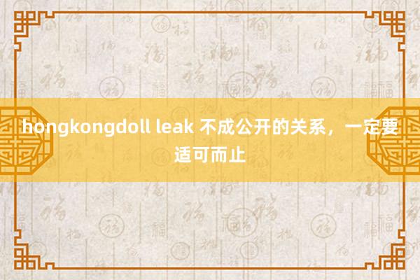 hongkongdoll leak 不成公开的关系,一定要适可而止
