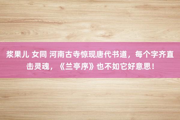 浆果儿 女同 河南古寺惊现唐代书道，每个字齐直击灵魂，《兰亭序》也不如它好意思！