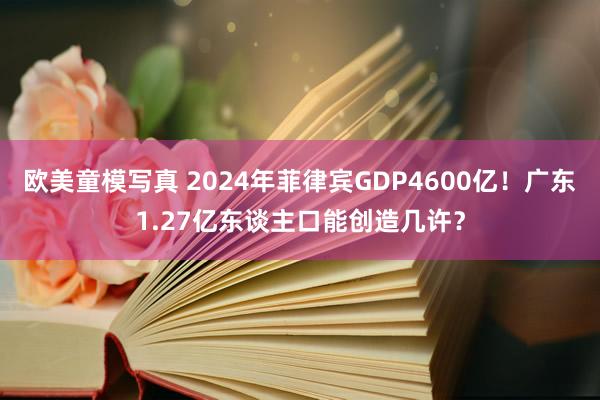 欧美童模写真 2024年菲律宾GDP4600亿！广东1.27亿东谈主口能创造几许？