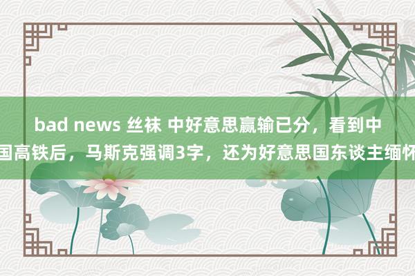 bad news 丝袜 中好意思赢输已分，看到中国高铁后，马斯克强调3字，还为好意思国东谈主缅怀