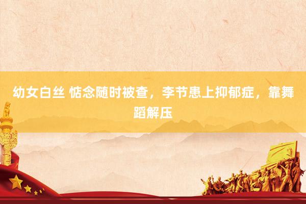 幼女白丝 惦念随时被查，李节患上抑郁症，靠舞蹈解压