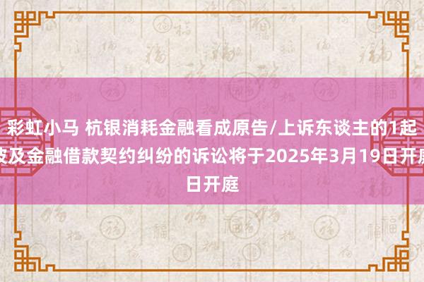 彩虹小马 杭银消耗金融看成原告/上诉东谈主的1起波及金融借款契约纠纷的诉讼将于2025年3月19日开庭