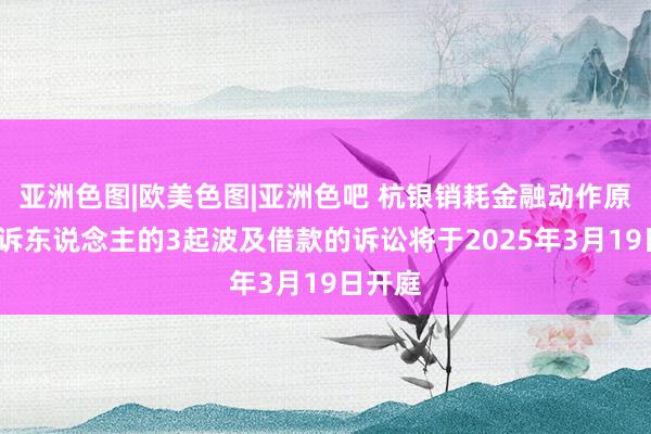 亚洲色图|欧美色图|亚洲色吧 杭银销耗金融动作原告/上诉东说念主的3起波及借款的诉讼将于2025年3月19日开庭