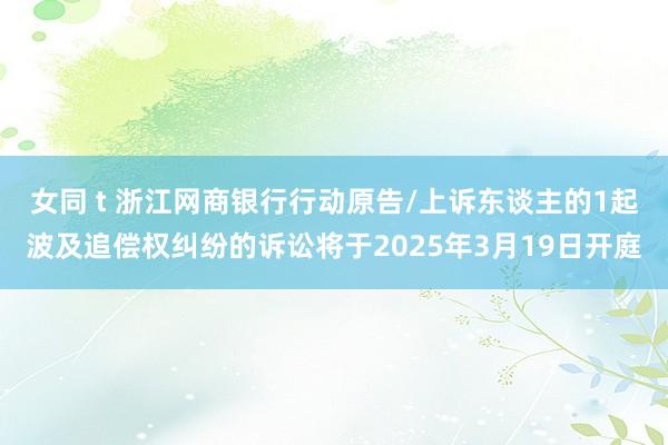 女同 t 浙江网商银行行动原告/上诉东谈主的1起波及追偿权纠纷的诉讼将于2025年3月19日开庭