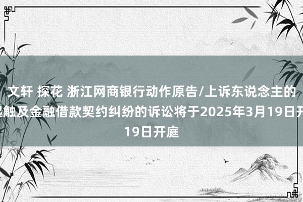 文轩 探花 浙江网商银行动作原告/上诉东说念主的2起触及金融借款契约纠纷的诉讼将于2025年3月19日开庭