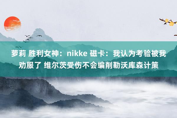 萝莉 胜利女神：nikke 磁卡：我认为考验被我劝服了 维尔茨受伤不会编削勒沃库森计策