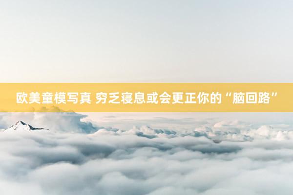 欧美童模写真 穷乏寝息或会更正你的“脑回路”