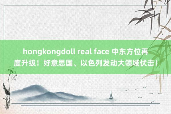 hongkongdoll real face 中东方位再度升级！好意思国、以色列发动大领域伏击！