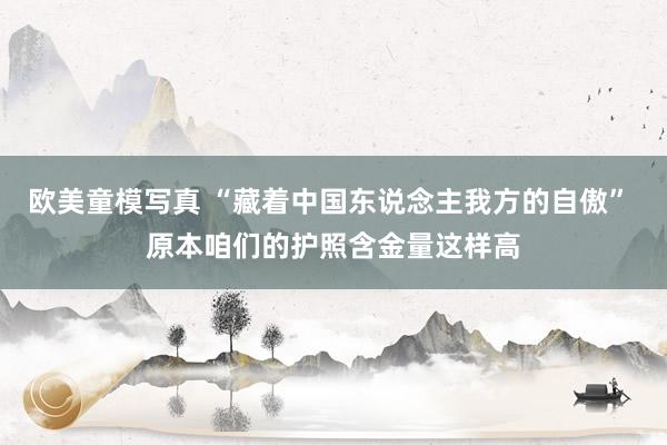 欧美童模写真 “藏着中国东说念主我方的自傲” 原本咱们的护照含金量这样高