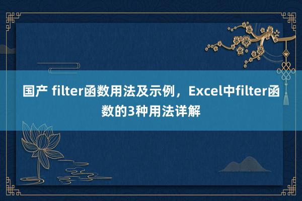 国产 filter函数用法及示例，Excel中filter函数的3种用法详解