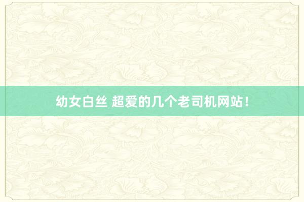 幼女白丝 超爱的几个老司机网站！