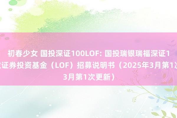 初春少女 国投深证100LOF: 国投瑞银瑞福深证100指数证券投资基金（LOF）招募说明书（2025年3月第1次更新）