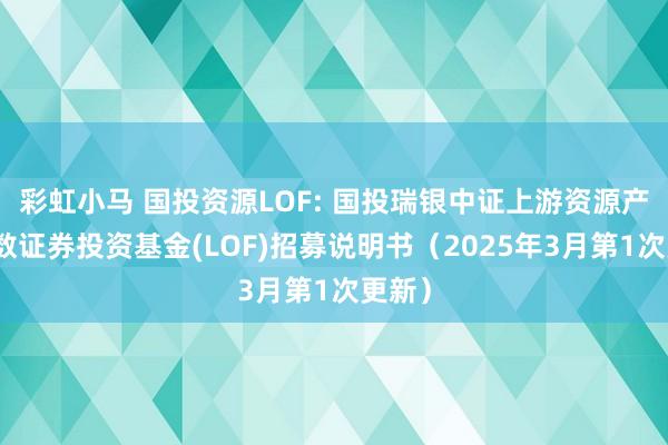 彩虹小马 国投资源LOF: 国投瑞银中证上游资源产业指数证券投资基金(LOF)招募说明书(2025年3月第1次更新)