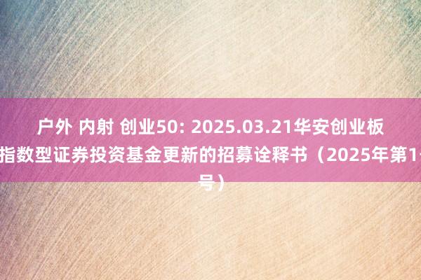 户外 内射 创业50: 2025.03.21华安创业板50指数型证券投资基金更新的招募诠释书(2025年第1号)