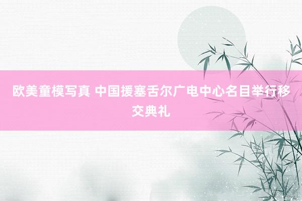 欧美童模写真 中国援塞舌尔广电中心名目举行移交典礼