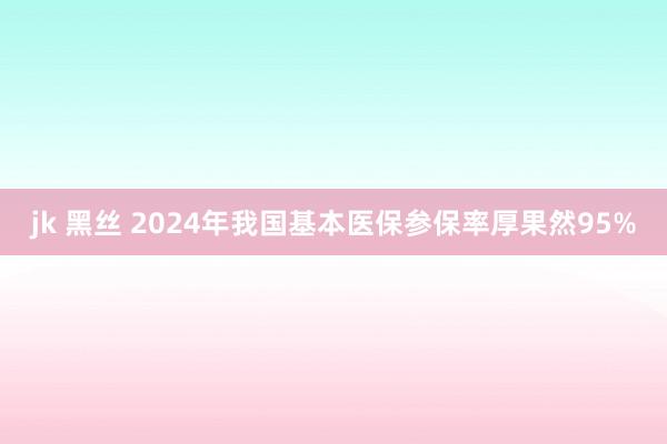 jk 黑丝 2024年我国基本医保参保率厚果然95%