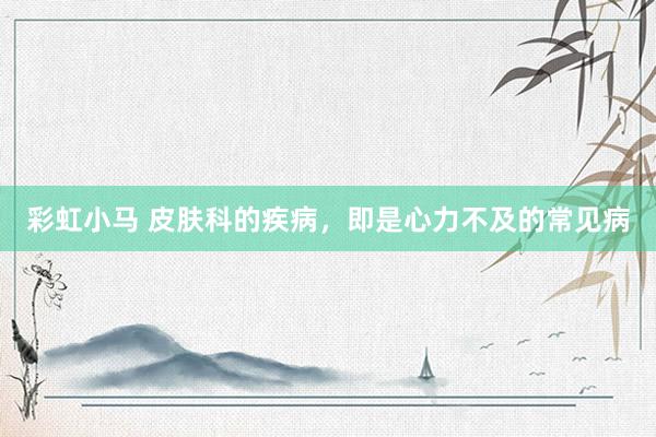 彩虹小马 皮肤科的疾病，即是心力不及的常见病
