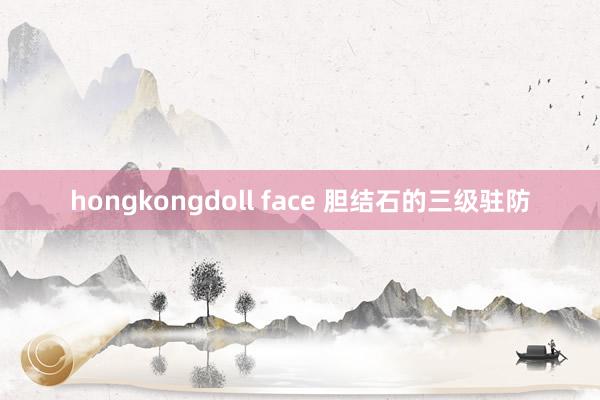 hongkongdoll face 胆结石的三级驻防