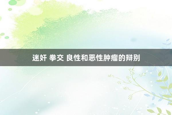 迷奸 拳交 良性和恶性肿瘤的辩别