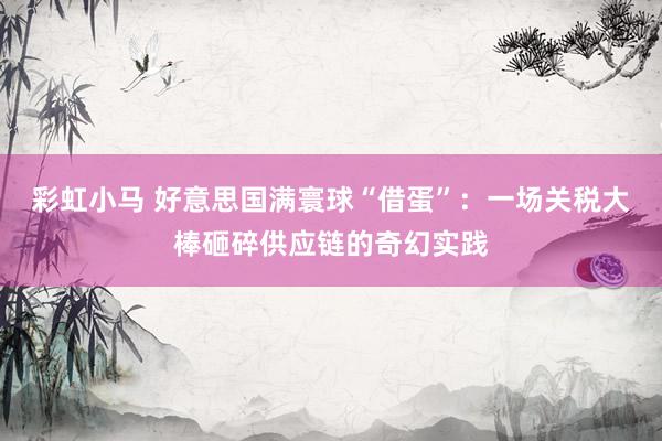 彩虹小马 好意思国满寰球“借蛋”：一场关税大棒砸碎供应链的奇幻实践