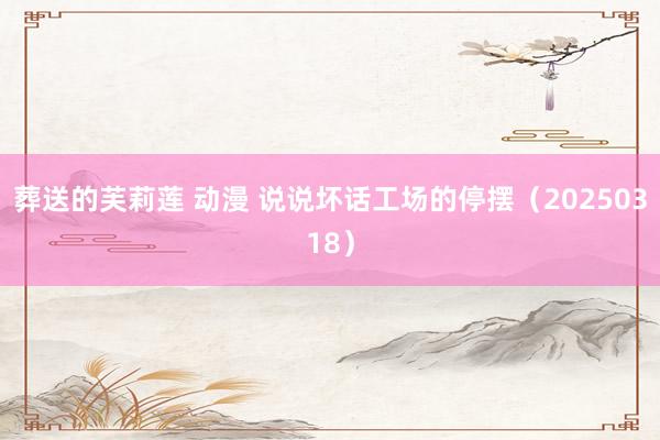 葬送的芙莉莲 动漫 说说坏话工场的停摆（20250318）