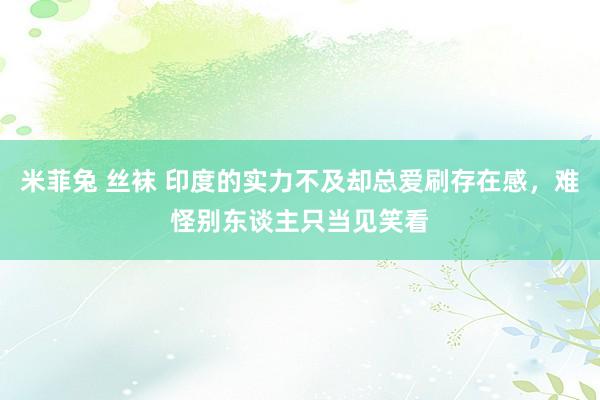 米菲兔 丝袜 印度的实力不及却总爱刷存在感，难怪别东谈主只当见笑看
