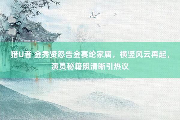 猎U者 金秀贤怒告金赛纶家属，横竖风云再起，演员秘籍照清晰引热议