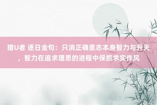 猎U者 逐日金句：只消正确意志本身智力与升天，智力在追求理思的进程中保抓求实作风