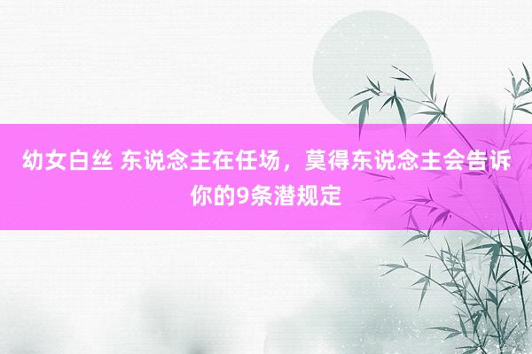 幼女白丝 东说念主在任场，莫得东说念主会告诉你的9条潜规定