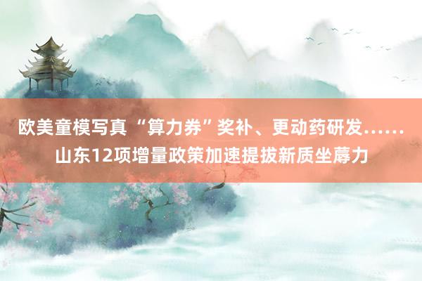 欧美童模写真 “算力券”奖补、更动药研发……山东12项增量政策加速提拔新质坐蓐力