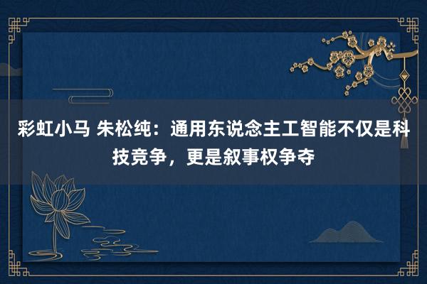 彩虹小马 朱松纯：通用东说念主工智能不仅是科技竞争，更是叙事权争夺