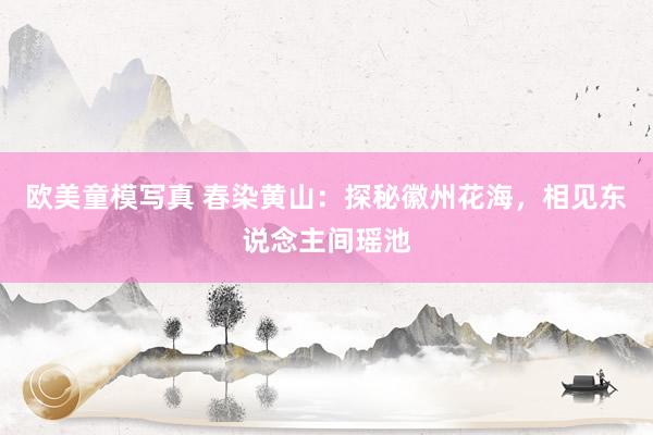 欧美童模写真 春染黄山：探秘徽州花海，相见东说念主间瑶池