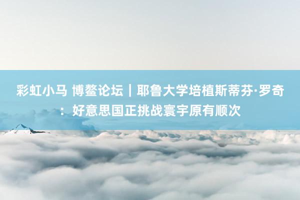 彩虹小马 博鳌论坛｜耶鲁大学培植斯蒂芬·罗奇：好意思国正挑战寰宇原有顺次