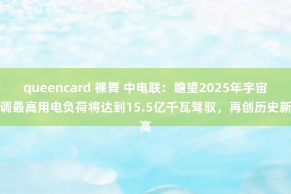 queencard 裸舞 中电联：瞻望2025年宇宙统调最高用电负荷将达到15.5亿千瓦驾驭，再创历史新高