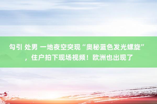 勾引 处男 一地夜空突现“奥秘蓝色发光螺旋” ，住户拍下现场视频！欧洲也出现了