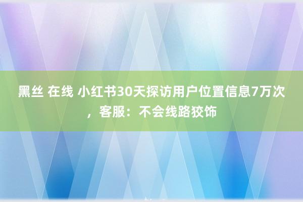 黑丝 在线 小红书30天探访用户位置信息7万次，客服：不会线路狡饰
