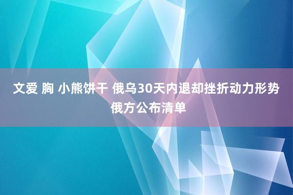 文爱 胸 小熊饼干 俄乌30天内退却挫折动力形势 俄方公布清单