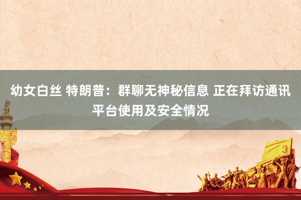 幼女白丝 特朗普：群聊无神秘信息 正在拜访通讯平台使用及安全情况