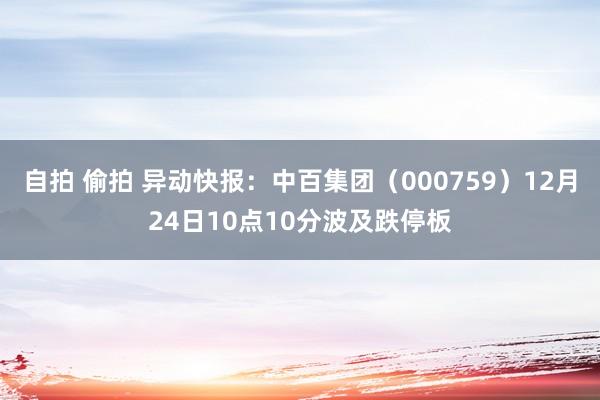 自拍 偷拍 异动快报：中百集团（000759）12月24日10点10分波及跌停板