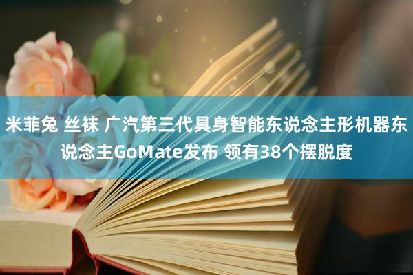 米菲兔 丝袜 广汽第三代具身智能东说念主形机器东说念主GoMate发布 领有38个摆脱度